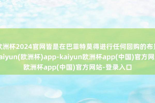 欧洲杯2024官网皆是在巴菲特莫得进行任何回购的布景下张开的-kaiyun(欧洲杯)app-kaiyun欧洲杯app(中国)官方网站-登录入口