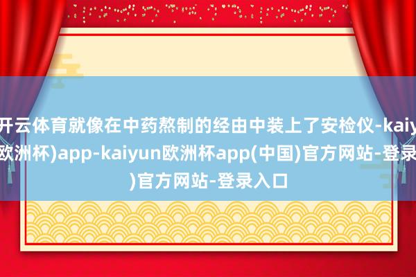开云体育就像在中药熬制的经由中装上了安检仪-kaiyun(欧洲杯)app-kaiyun欧洲杯app(中国)官方网站-登录入口