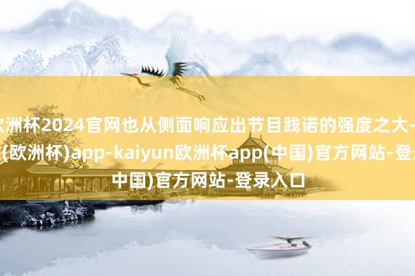 欧洲杯2024官网也从侧面响应出节目践诺的强度之大-kaiyun(欧洲杯)app-kaiyun欧洲杯app(中国)官方网站-登录入口