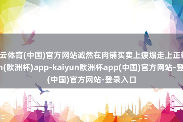 开云体育(中国)官方网站诚然在肉铺买卖上疲塌走上正轨-kaiyun(欧洲杯)app-kaiyun欧洲杯app(中国)官方网站-登录入口