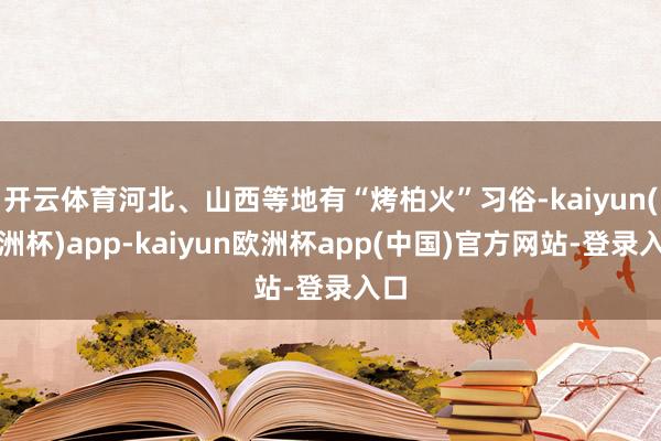 开云体育河北、山西等地有“烤柏火”习俗-kaiyun(欧洲杯)app-kaiyun欧洲杯app(中国)官方网站-登录入口
