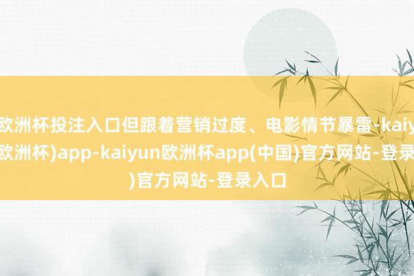 欧洲杯投注入口但跟着营销过度、电影情节暴雷-kaiyun(欧洲杯)app-kaiyun欧洲杯app(中国)官方网站-登录入口