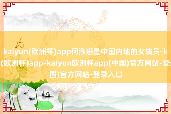 kaiyun(欧洲杯)app何泓姗是中国内地的女演员-kaiyun(欧洲杯)app-kaiyun欧洲杯app(中国)官方网站-登录入口