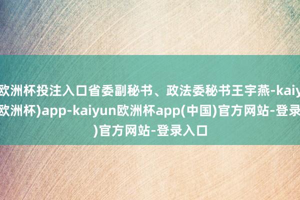欧洲杯投注入口省委副秘书、政法委秘书王宇燕-kaiyun(欧洲杯)app-kaiyun欧洲杯app(中国)官方网站-登录入口