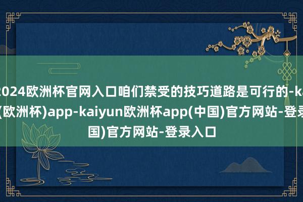 2024欧洲杯官网入口咱们禁受的技巧道路是可行的-kaiyun(欧洲杯)app-kaiyun欧洲杯app(中国)官方网站-登录入口