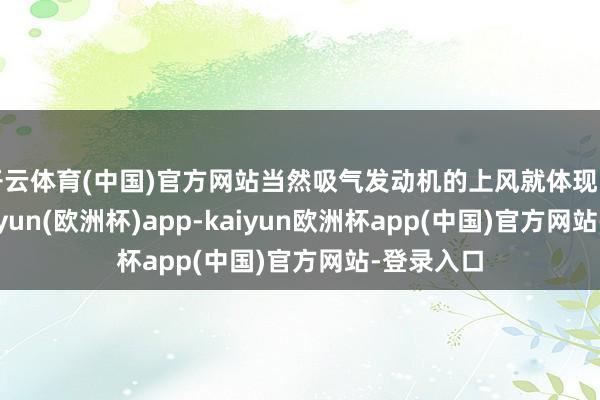 开云体育(中国)官方网站当然吸气发动机的上风就体现出来了-kaiyun(欧洲杯)app-kaiyun欧洲杯app(中国)官方网站-登录入口