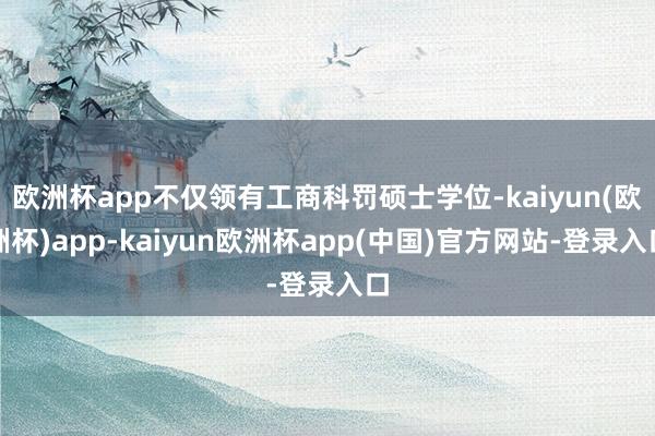 欧洲杯app不仅领有工商科罚硕士学位-kaiyun(欧洲杯)app-kaiyun欧洲杯app(中国)官方网站-登录入口