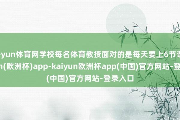 开yun体育网学校每名体育教授面对的是每天要上6节课-kaiyun(欧洲杯)app-kaiyun欧洲杯app(中国)官方网站-登录入口