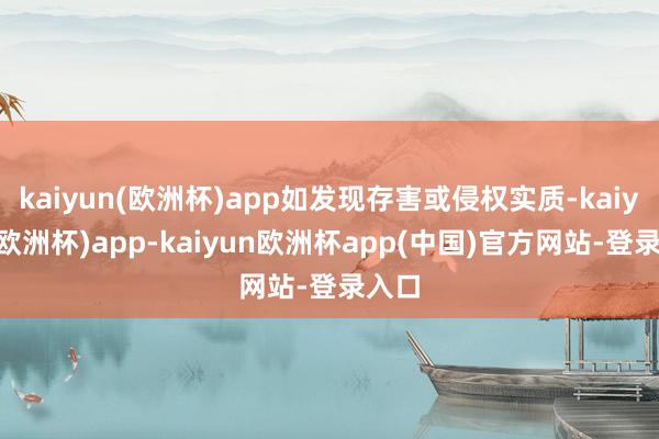 kaiyun(欧洲杯)app如发现存害或侵权实质-kaiyun(欧洲杯)app-kaiyun欧洲杯app(中国)官方网站-登录入口