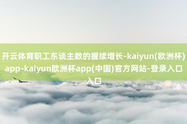 开云体育职工东谈主数的握续增长-kaiyun(欧洲杯)app-kaiyun欧洲杯app(中国)官方网站-登录入口