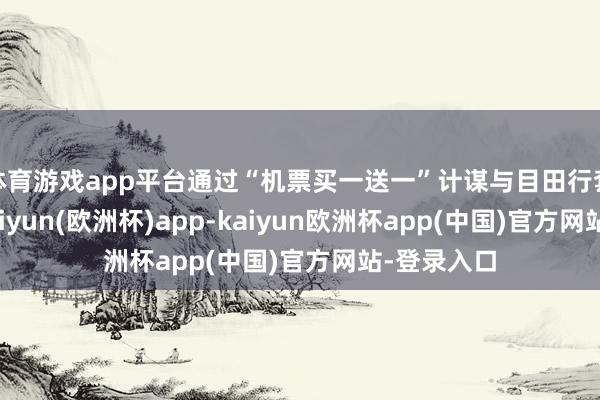 体育游戏app平台通过“机票买一送一”计谋与目田行套餐组合-kaiyun(欧洲杯)app-kaiyun欧洲杯app(中国)官方网站-登录入口