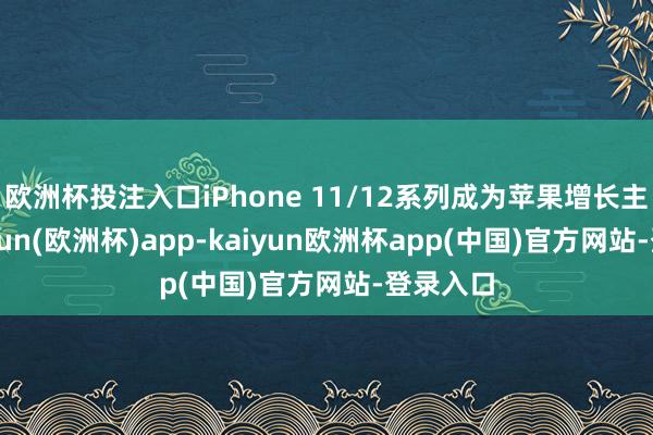 欧洲杯投注入口iPhone 11/12系列成为苹果增长主力-kaiyun(欧洲杯)app-kaiyun欧洲杯app(中国)官方网站-登录入口