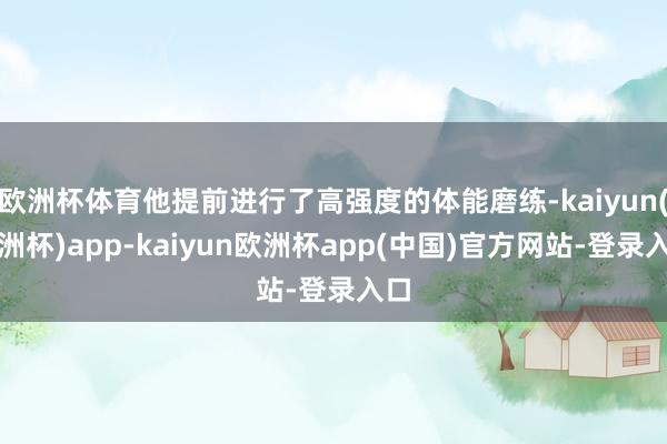 欧洲杯体育他提前进行了高强度的体能磨练-kaiyun(欧洲杯)app-kaiyun欧洲杯app(中国)官方网站-登录入口