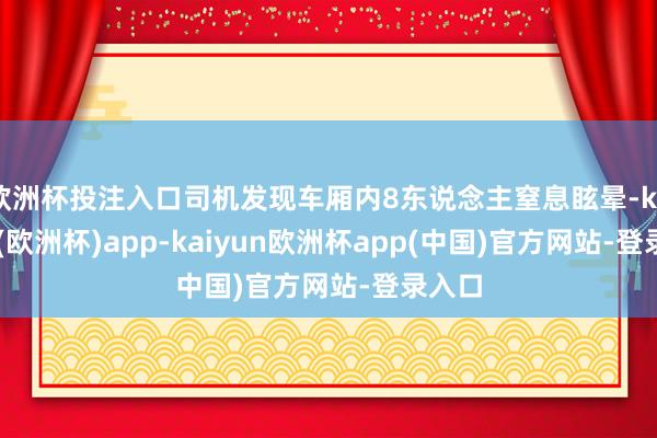 欧洲杯投注入口司机发现车厢内8东说念主窒息眩晕-kaiyun(欧洲杯)app-kaiyun欧洲杯app(中国)官方网站-登录入口