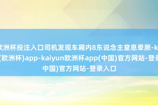 欧洲杯投注入口司机发现车厢内8东说念主窒息晕厥-kaiyun(欧洲杯)app-kaiyun欧洲杯app(中国)官方网站-登录入口