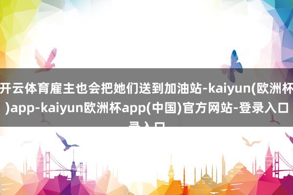 开云体育雇主也会把她们送到加油站-kaiyun(欧洲杯)app-kaiyun欧洲杯app(中国)官方网站-登录入口