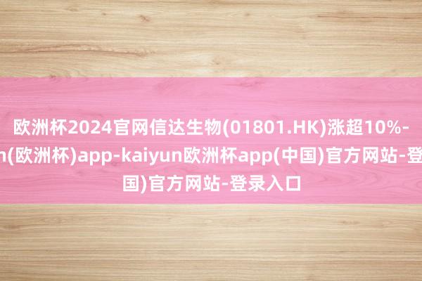 欧洲杯2024官网信达生物(01801.HK)涨超10%-kaiyun(欧洲杯)app-kaiyun欧洲杯app(中国)官方网站-登录入口