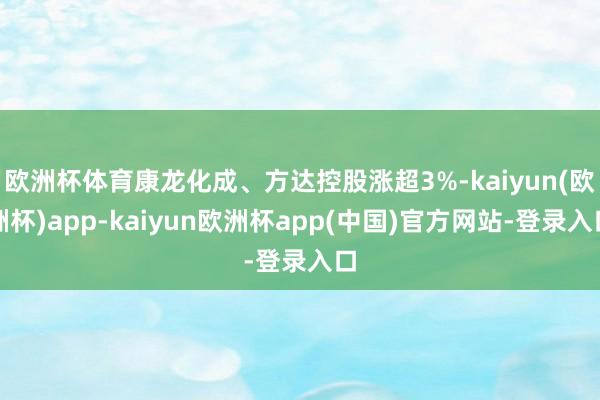 欧洲杯体育康龙化成、方达控股涨超3%-kaiyun(欧洲杯)app-kaiyun欧洲杯app(中国)官方网站-登录入口