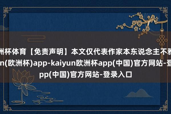 欧洲杯体育【免责声明】本文仅代表作家本东说念主不雅点-kaiyun(欧洲杯)app-kaiyun欧洲杯app(中国)官方网站-登录入口