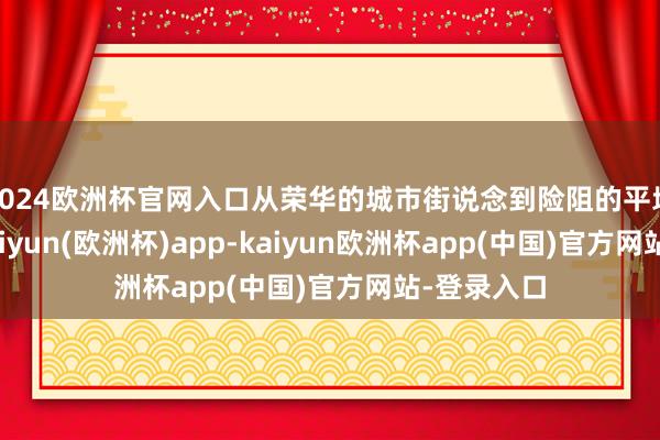 2024欧洲杯官网入口从荣华的城市街说念到险阻的平地赛说念-kaiyun(欧洲杯)app-kaiyun欧洲杯app(中国)官方网站-登录入口