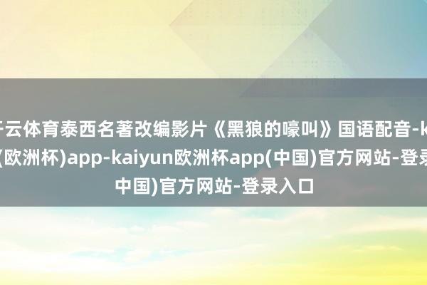 开云体育泰西名著改编影片《黑狼的嚎叫》国语配音-kaiyun(欧洲杯)app-kaiyun欧洲杯app(中国)官方网站-登录入口