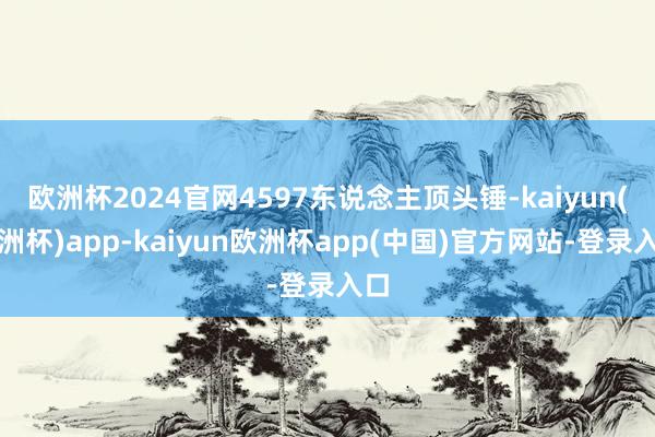 欧洲杯2024官网4597东说念主顶头锤-kaiyun(欧洲杯)app-kaiyun欧洲杯app(中国)官方网站-登录入口