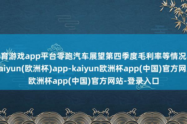 体育游戏app平台零跑汽车展望第四季度毛利率等情况将不息改善-kaiyun(欧洲杯)app-kaiyun欧洲杯app(中国)官方网站-登录入口