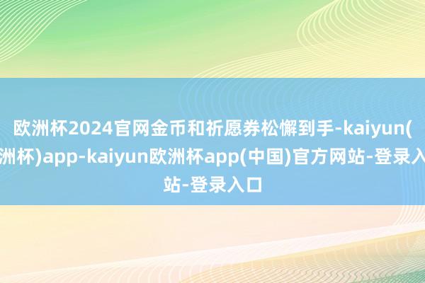 欧洲杯2024官网金币和祈愿券松懈到手-kaiyun(欧洲杯)app-kaiyun欧洲杯app(中国)官方网站-登录入口
