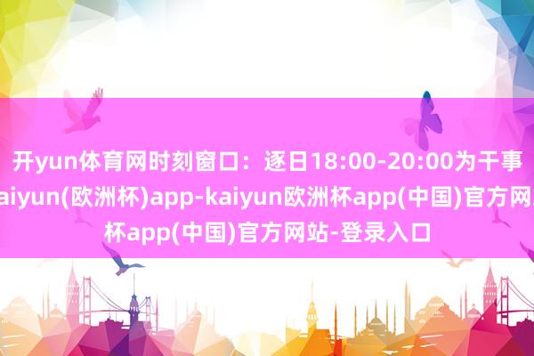 开yun体育网时刻窗口：逐日18:00-20:00为干事器岑岭期-kaiyun(欧洲杯)app-kaiyun欧洲杯app(中国)官方网站-登录入口
