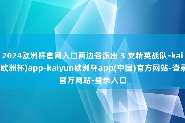 2024欧洲杯官网入口两边各派出 3 支精英战队-kaiyun(欧洲杯)app-kaiyun欧洲杯app(中国)官方网站-登录入口
