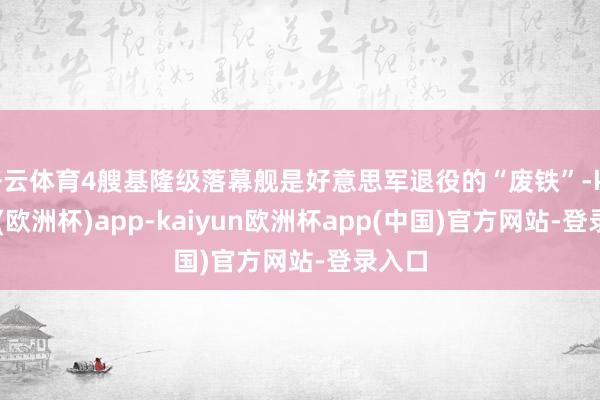 开云体育4艘基隆级落幕舰是好意思军退役的“废铁”-kaiyun(欧洲杯)app-kaiyun欧洲杯app(中国)官方网站-登录入口