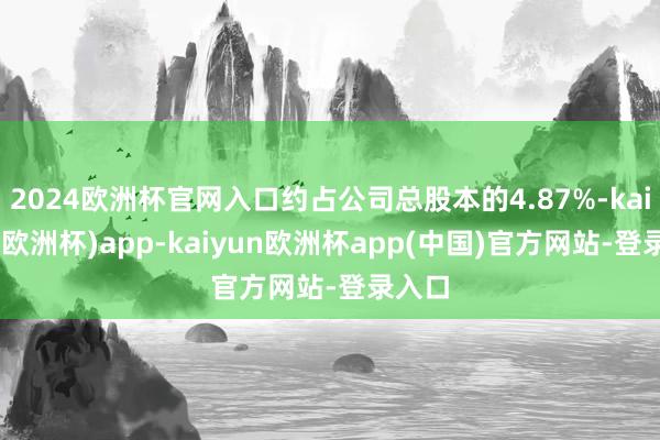 2024欧洲杯官网入口约占公司总股本的4.87%-kaiyun(欧洲杯)app-kaiyun欧洲杯app(中国)官方网站-登录入口