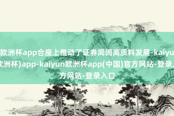 欧洲杯app合座上推动了证券阛阓高质料发展-kaiyun(欧洲杯)app-kaiyun欧洲杯app(中国)官方网站-登录入口