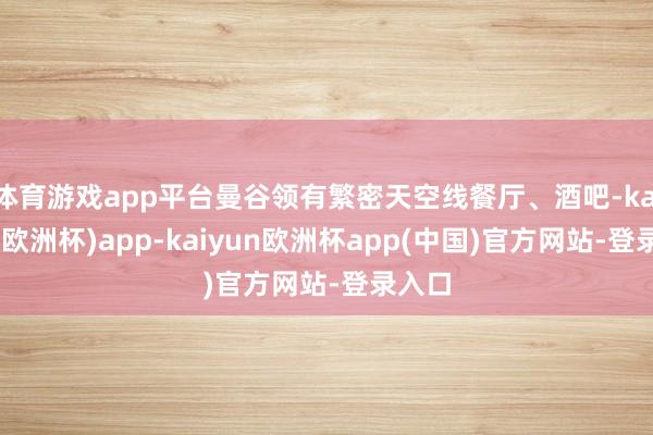 体育游戏app平台曼谷领有繁密天空线餐厅、酒吧-kaiyun(欧洲杯)app-kaiyun欧洲杯app(中国)官方网站-登录入口