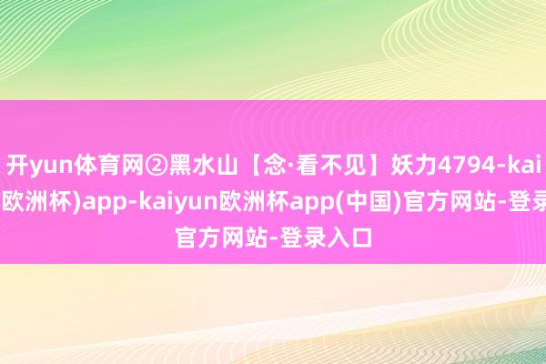 开yun体育网②黑水山【念·看不见】妖力4794-kaiyun(欧洲杯)app-kaiyun欧洲杯app(中国)官方网站-登录入口