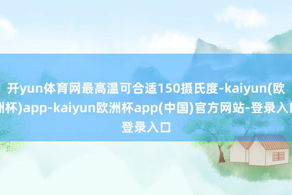 开yun体育网最高温可合适150摄氏度-kaiyun(欧洲杯)app-kaiyun欧洲杯app(中国)官方网站-登录入口