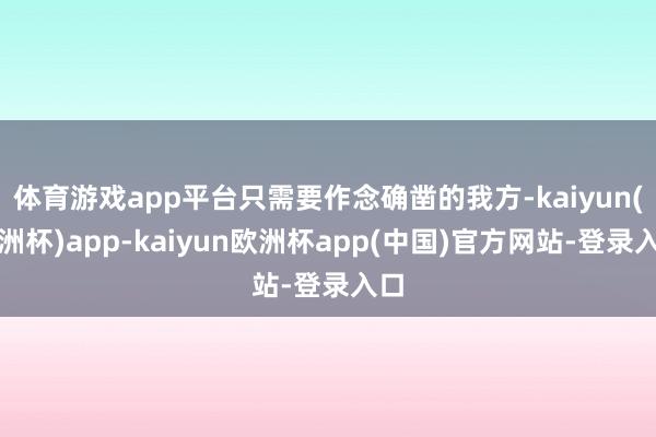 体育游戏app平台只需要作念确凿的我方-kaiyun(欧洲杯)app-kaiyun欧洲杯app(中国)官方网站-登录入口
