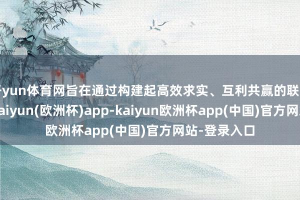 开yun体育网旨在通过构建起高效求实、互利共赢的联动改进机制-kaiyun(欧洲杯)app-kaiyun欧洲杯app(中国)官方网站-登录入口