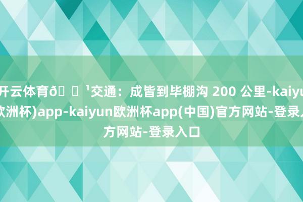 开云体育🔹交通:成皆到毕棚沟 200 公里-kaiyun(欧洲杯)app-kaiyun欧洲杯app(中国)官方网站-登录入口