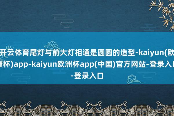 开云体育尾灯与前大灯相通是圆圆的造型-kaiyun(欧洲杯)app-kaiyun欧洲杯app(中国)官方网站-登录入口