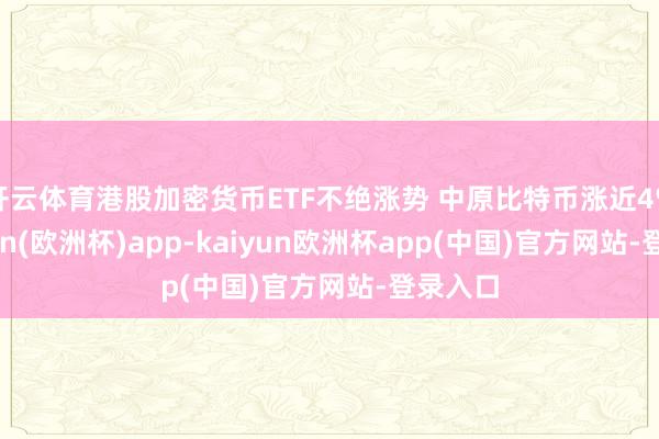 开云体育港股加密货币ETF不绝涨势 中原比特币涨近4%-kaiyun(欧洲杯)app-kaiyun欧洲杯app(中国)官方网站-登录入口