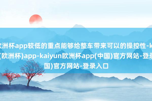 欧洲杯app较低的重点能够给整车带来可以的操控性-kaiyun(欧洲杯)app-kaiyun欧洲杯app(中国)官方网站-登录入口