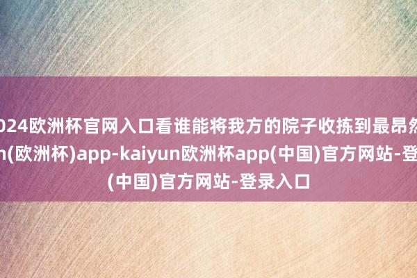 2024欧洲杯官网入口看谁能将我方的院子收拣到最昂然-kaiyun(欧洲杯)app-kaiyun欧洲杯app(中国)官方网站-登录入口