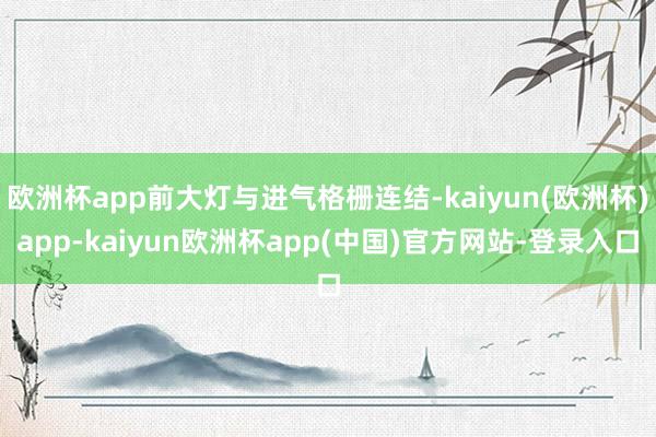 欧洲杯app前大灯与进气格栅连结-kaiyun(欧洲杯)app-kaiyun欧洲杯app(中国)官方网站-登录入口