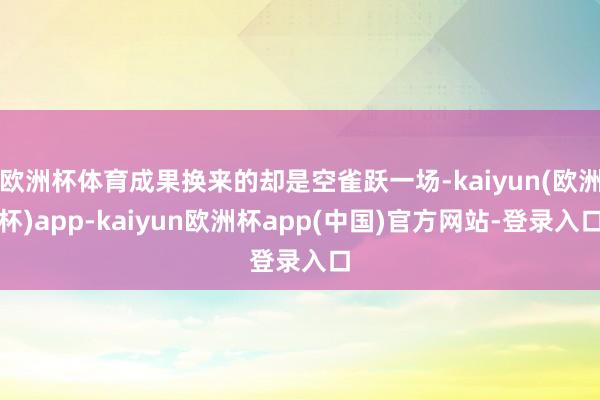 欧洲杯体育成果换来的却是空雀跃一场-kaiyun(欧洲杯)app-kaiyun欧洲杯app(中国)官方网站-登录入口
