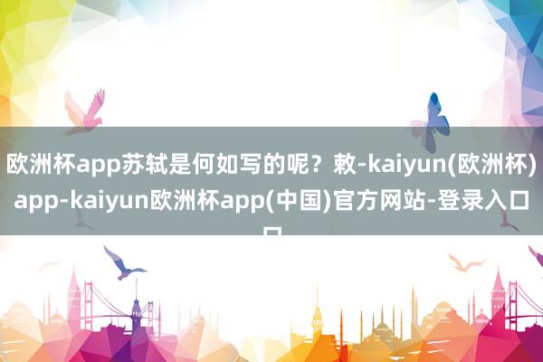 欧洲杯app苏轼是何如写的呢?敕-kaiyun(欧洲杯)app-kaiyun欧洲杯app(中国)官方网站-登录入口