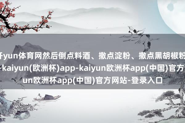 开yun体育网然后倒点料酒、撒点淀粉、撒点黑胡椒粉、生抽和花生油-kaiyun(欧洲杯)app-kaiyun欧洲杯app(中国)官方网站-登录入口