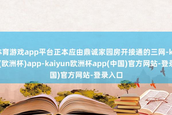 体育游戏app平台正本应由鼎诚家园房开接通的三网-kaiyun(欧洲杯)app-kaiyun欧洲杯app(中国)官方网站-登录入口