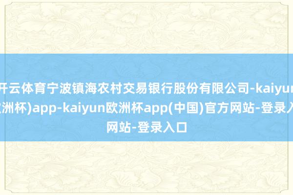 开云体育宁波镇海农村交易银行股份有限公司-kaiyun(欧洲杯)app-kaiyun欧洲杯app(中国)官方网站-登录入口