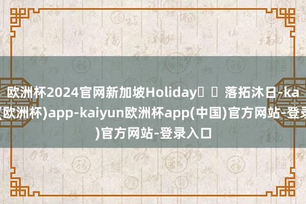 欧洲杯2024官网新加坡Holiday⛱️落拓沐日-kaiyun(欧洲杯)app-kaiyun欧洲杯app(中国)官方网站-登录入口